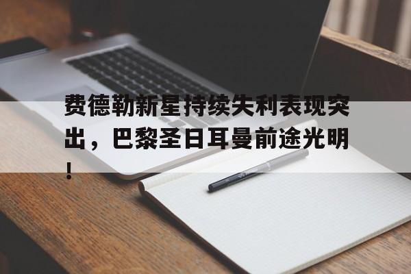 费德勒新星持续失利表现突出，巴黎圣日耳曼前途光明！